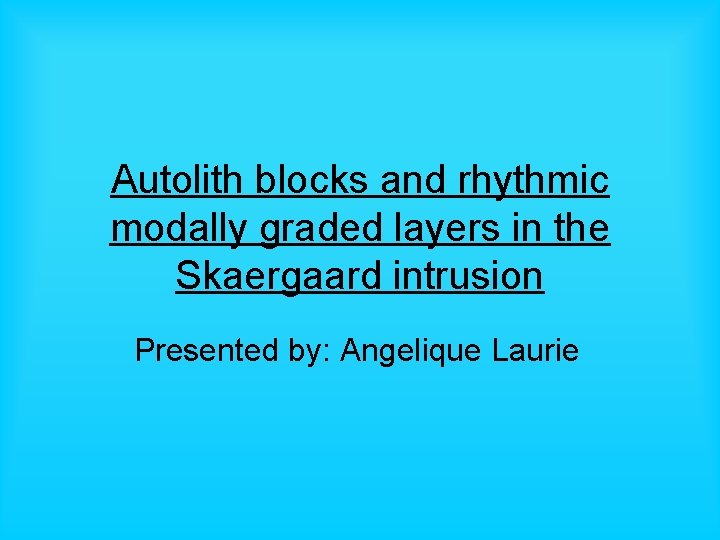 Autolith blocks and rhythmic modally graded layers in the Skaergaard intrusion Presented by: Angelique