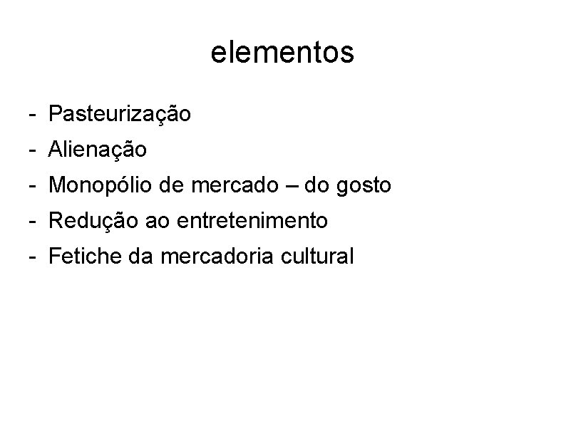 elementos - Pasteurização - Alienação - Monopólio de mercado – do gosto - Redução