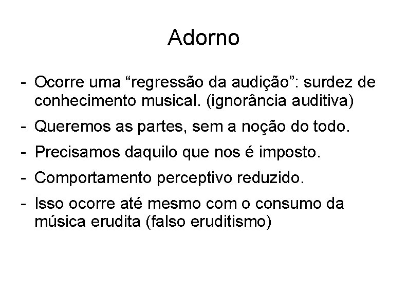 Adorno - Ocorre uma “regressão da audição”: surdez de conhecimento musical. (ignorância auditiva) -