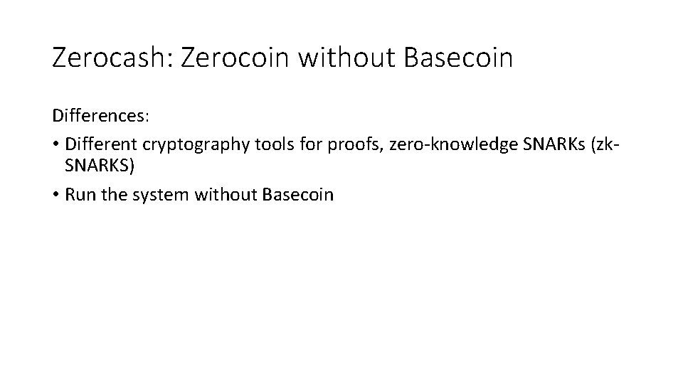 Zerocash: Zerocoin without Basecoin Differences: • Different cryptography tools for proofs, zero-knowledge SNARKs (zk.