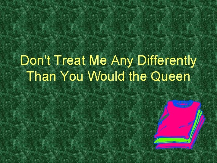 Don't Treat Me Any Differently Than You Would the Queen 