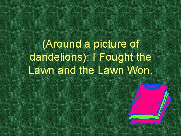 (Around a picture of dandelions): I Fought the Lawn and the Lawn Won. 