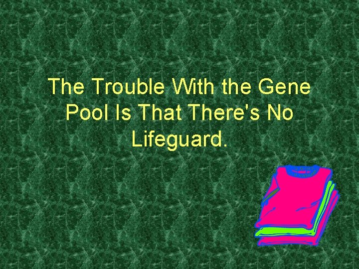 The Trouble With the Gene Pool Is That There's No Lifeguard. 