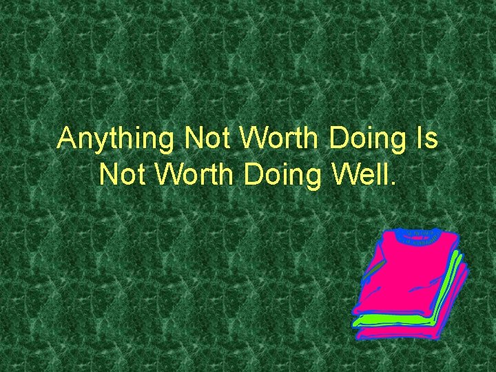 Anything Not Worth Doing Is Not Worth Doing Well. 