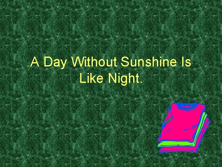 A Day Without Sunshine Is Like Night. 