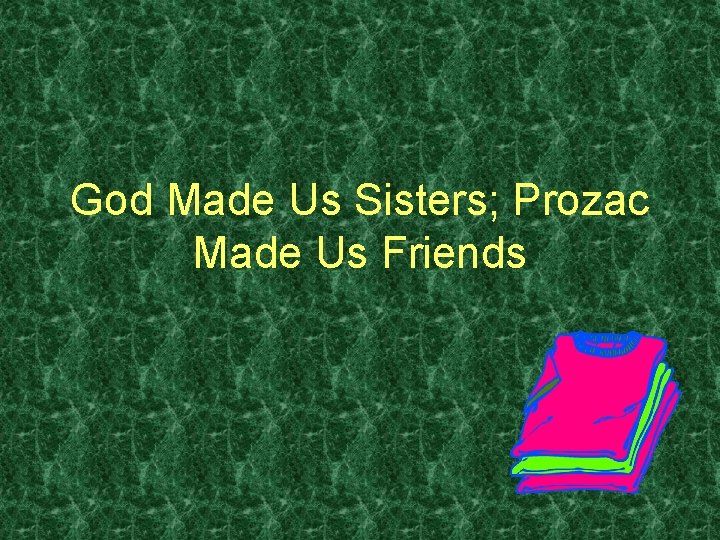 God Made Us Sisters; Prozac Made Us Friends 