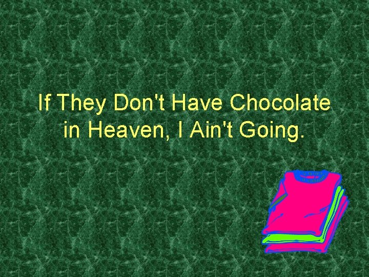 If They Don't Have Chocolate in Heaven, I Ain't Going. 