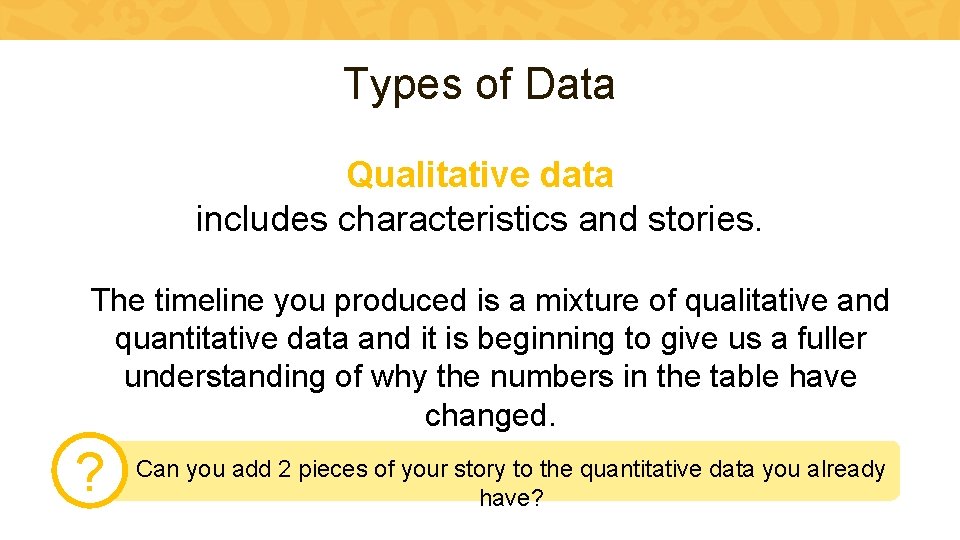 Types of Data Qualitative data includes characteristics and stories. The timeline you produced is