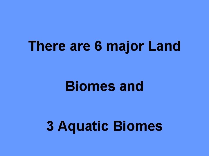 There are 6 major Land Biomes and 3 Aquatic Biomes 