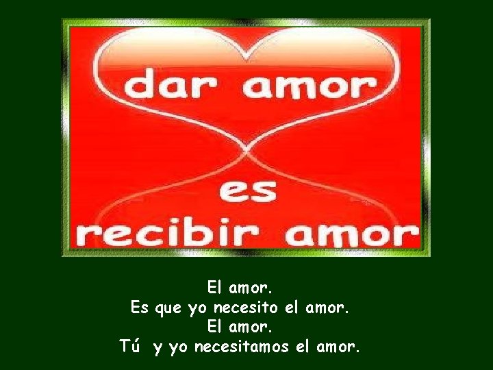 El amor. Es que yo necesito el amor. El amor. Tú y yo necesitamos