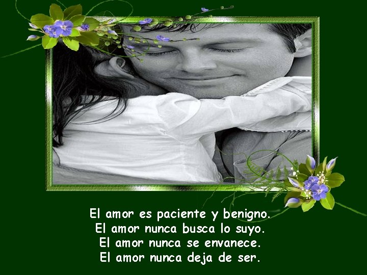 El amor es paciente y benigno. El amor nunca busca lo suyo. El amor