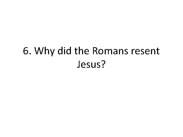 6. Why did the Romans resent Jesus?  6. Why did the Romans resent Jesus?
