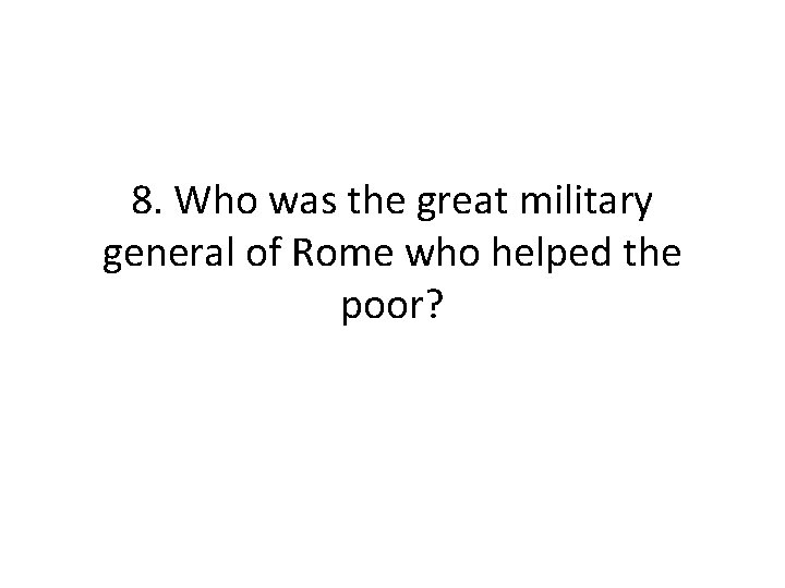 8. Who was the great military general of Rome who helped the poor?  8. Who was the great military general of Rome who helped the poor?