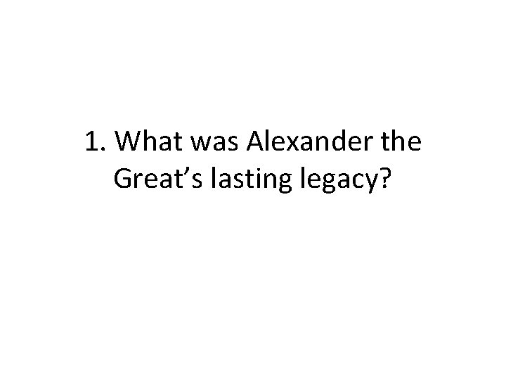 1. What was Alexander the Great’s lasting legacy?  1. What was Alexander the Great’s lasting legacy?