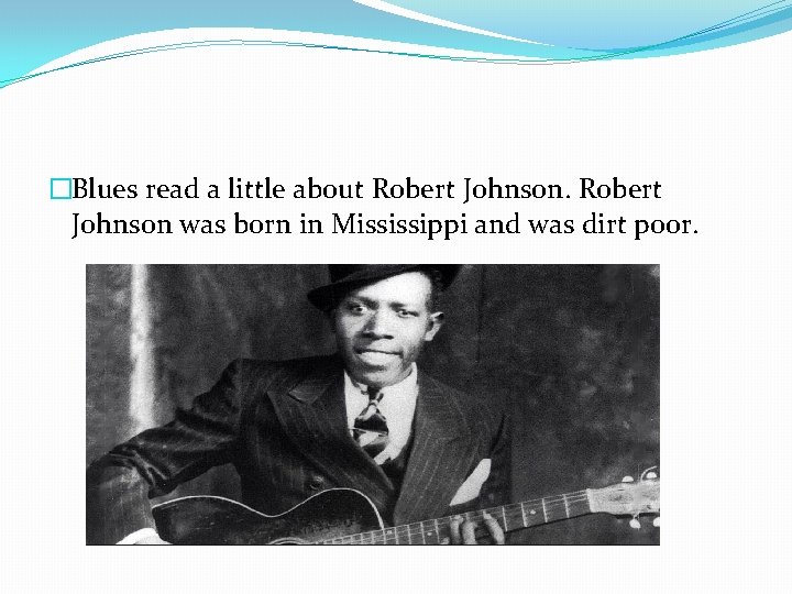 �Blues read a little about Robert Johnson was born in Mississippi and was dirt