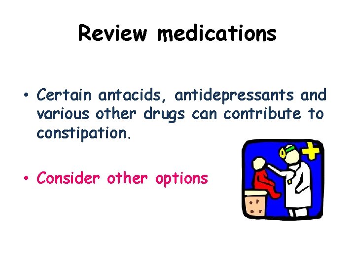Review medications • Certain antacids, antidepressants and various other drugs can contribute to constipation.