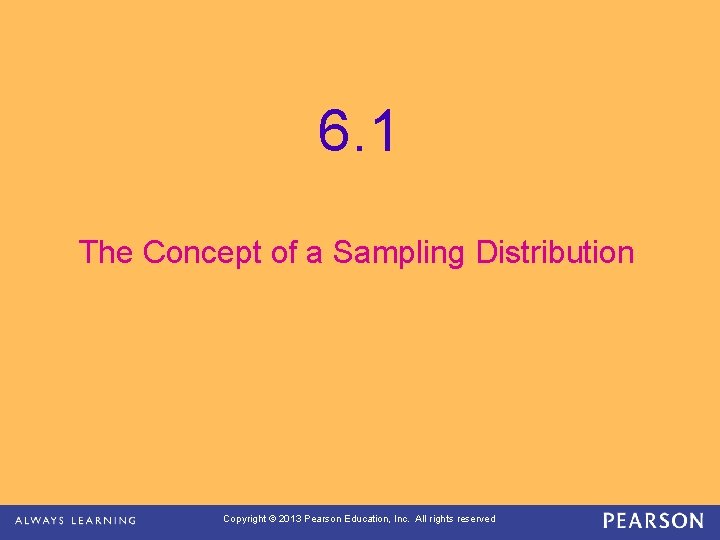 6. 1 The Concept of a Sampling Distribution Copyright © 2013 Pearson Education, Inc.