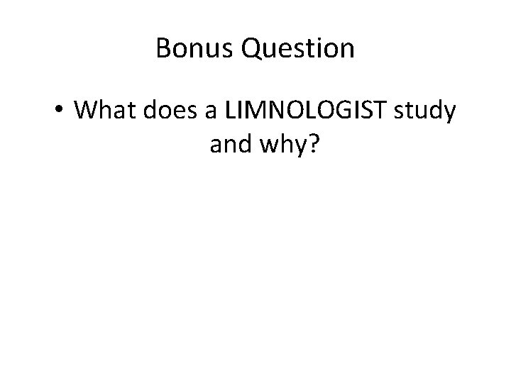 Bonus Question • What does a LIMNOLOGIST study and why? 
