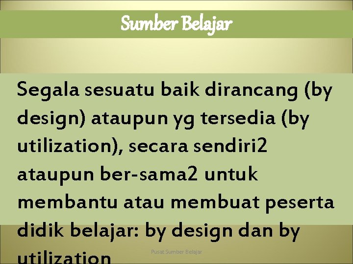 Sumber Belajar Segala sesuatu baik dirancang (by design) ataupun yg tersedia (by utilization), secara