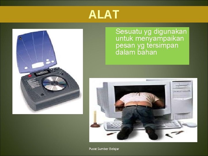 ALAT Sesuatu yg digunakan untuk menyampaikan pesan yg tersimpan dalam bahan Pusat Sumber Belajar