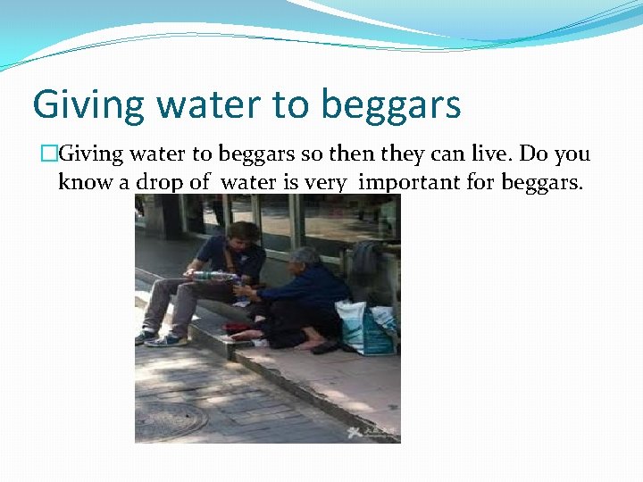 Giving water to beggars �Giving water to beggars so then they can live. Do