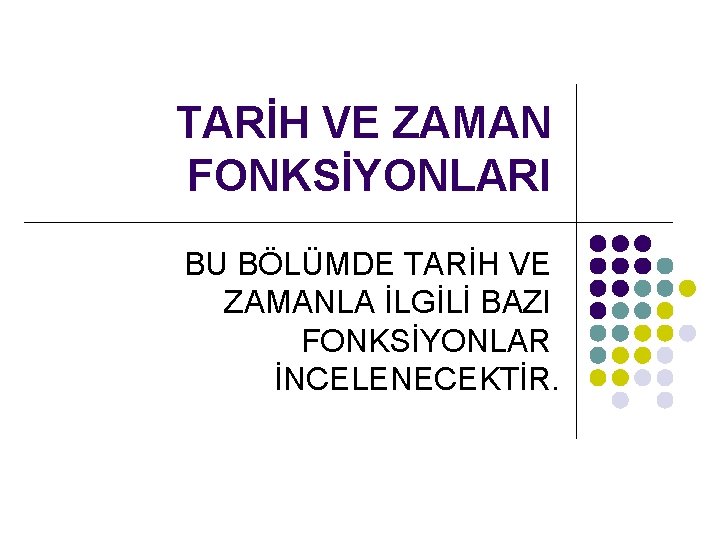 TARİH VE ZAMAN FONKSİYONLARI BU BÖLÜMDE TARİH VE ZAMANLA İLGİLİ BAZI FONKSİYONLAR İNCELENECEKTİR. 