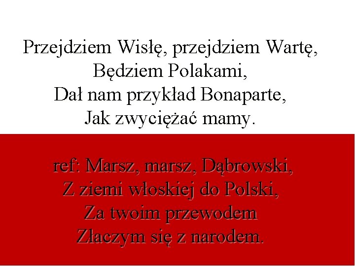 Przejdziem Wisłę, przejdziem Wartę, Będziem Polakami, Dał nam przykład Bonaparte, Jak zwyciężać mamy. ref: