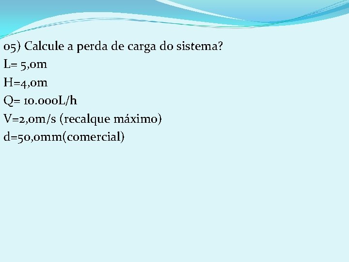 05) Calcule a perda de carga do sistema? L= 5, 0 m H=4, 0