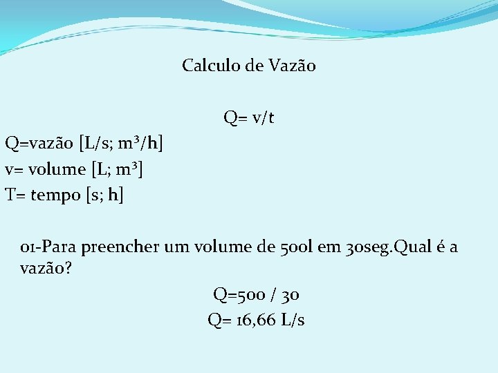 Calculo de Vazão Q= v/t Q=vazão [L/s; m³/h] v= volume [L; m³] T= tempo