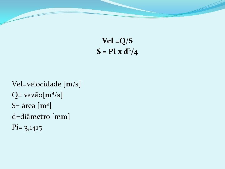 Vel =Q/S S = Pi x d²/4 Vel=velocidade [m/s] Q= vazão[m³/s] S= área [m²]