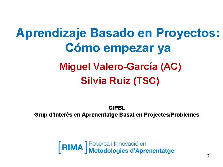 Aprendizaje Basado en Proyectos: Cómo empezar ya Miguel Valero-García (AC) Silvia Ruiz (TSC) GIPBL Aprendizaje Basado en Proyectos: Cómo empezar ya Miguel Valero-García (AC) Silvia Ruiz (TSC) GIPBL