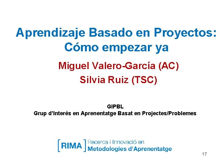 Aprendizaje Basado en Proyectos: Cómo empezar ya Miguel Valero-García (AC) Silvia Ruiz (TSC) GIPBL