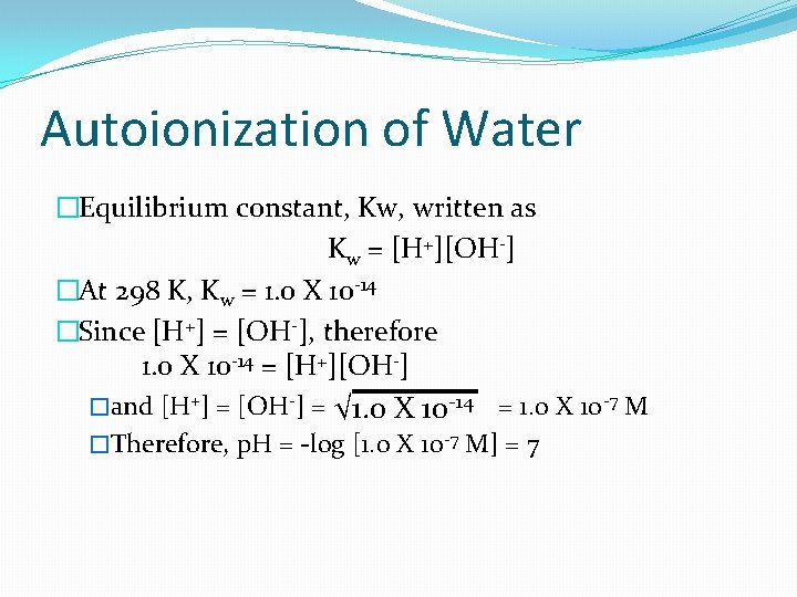 Autoionization of Water �Equilibrium constant, Kw, written as Kw = [H+][OH-] �At 298 K,