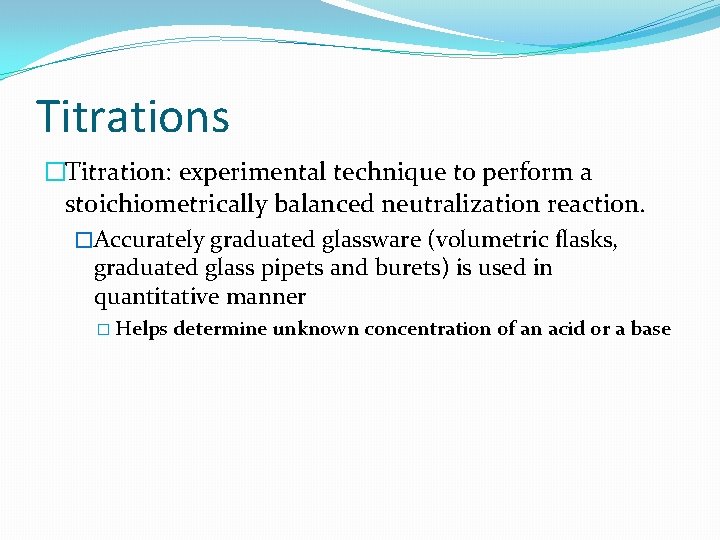 Titrations �Titration: experimental technique to perform a stoichiometrically balanced neutralization reaction. �Accurately graduated glassware