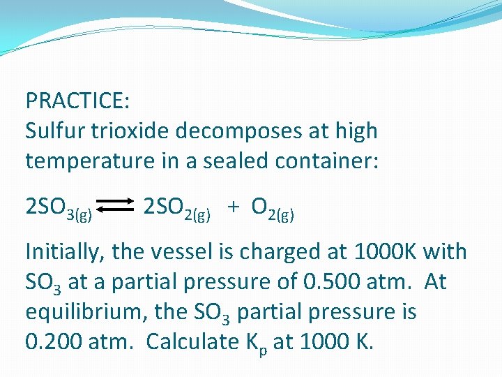 PRACTICE: Sulfur trioxide decomposes at high temperature in a sealed container: 2 SO 3(g)