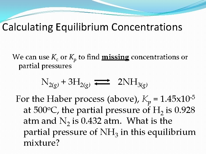 Calculating Equilibrium Concentrations We can use Kc or Kp to find missing concentrations or