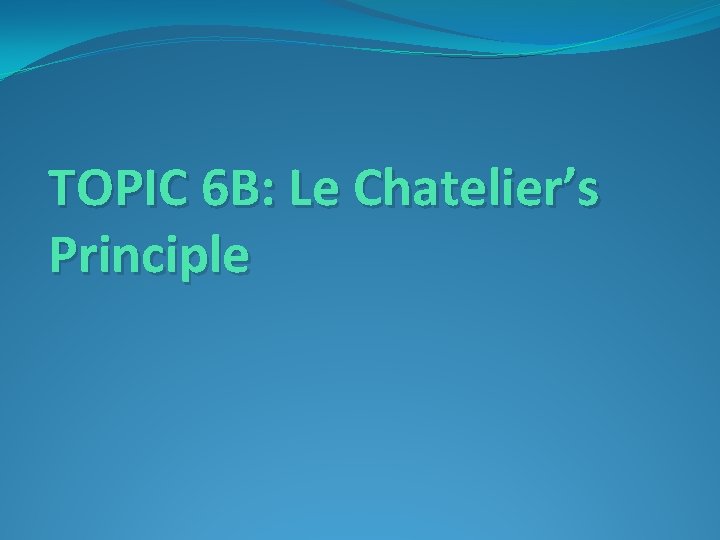 TOPIC 6 B: Le Chatelier’s Principle 