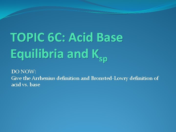 TOPIC 6 C: Acid Base Equilibria and Ksp DO NOW: Give the Arrhenius definition