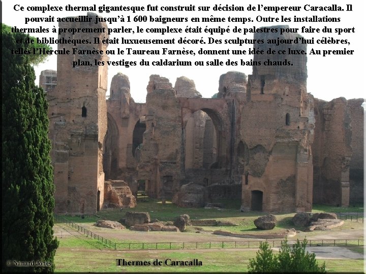 Ce complexe thermal gigantesque fut construit sur décision de l’empereur Caracalla. Il pouvait accueillir