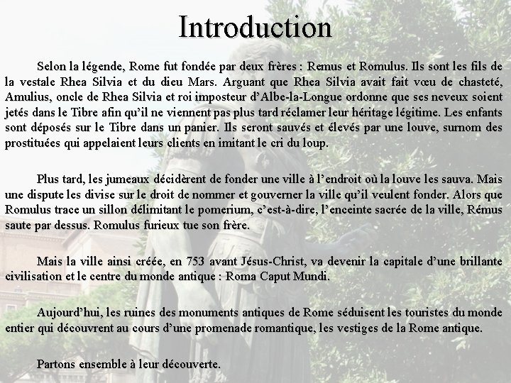 Introduction Selon la légende, Rome fut fondée par deux frères : Remus et Romulus.