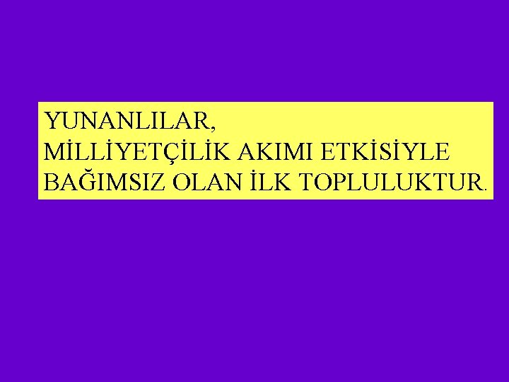 YUNANLILAR, MİLLİYETÇİLİK AKIMI ETKİSİYLE BAĞIMSIZ OLAN İLK TOPLULUKTUR. 