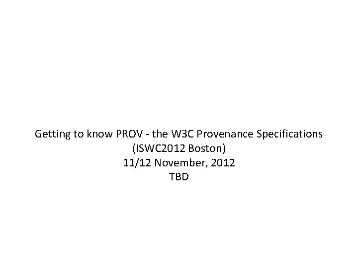 Getting to know PROV - the W 3 C Provenance Specifications (ISWC 2012 Boston)