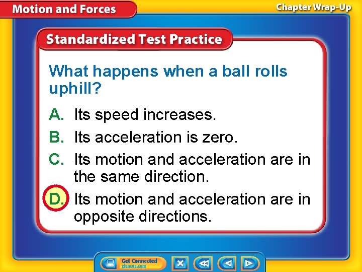 What happens when a ball rolls uphill? A. Its speed increases. B. Its acceleration What happens when a ball rolls uphill? A. Its speed increases. B. Its acceleration