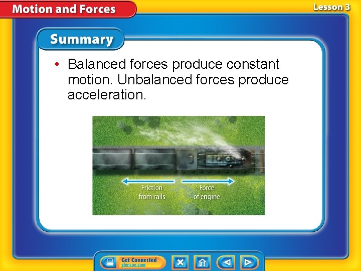• Balanced forces produce constant motion. Unbalanced forces produce acceleration. • Balanced forces produce constant motion. Unbalanced forces produce acceleration.