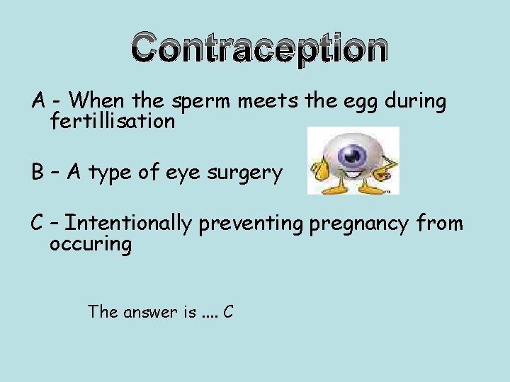 Contraception A - When the sperm meets the egg during fertillisation B – A