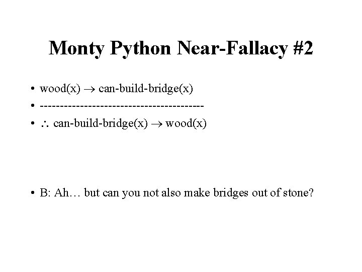 Monty Python Near-Fallacy #2 • wood(x) can-build-bridge(x) • -------------------- • can-build-bridge(x) wood(x) • B: