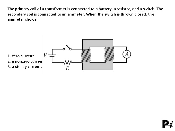 The primary coil of a transformer is connected to a battery, a resistor, and