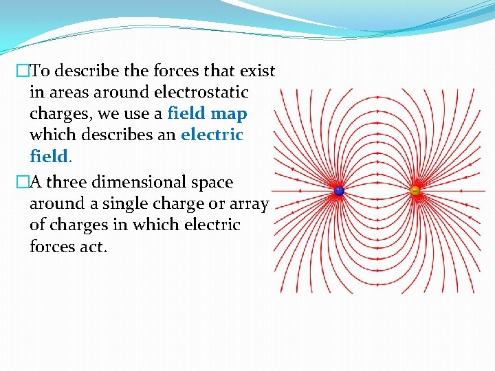 �To describe the forces that exist in areas around electrostatic charges, we use a �To describe the forces that exist in areas around electrostatic charges, we use a