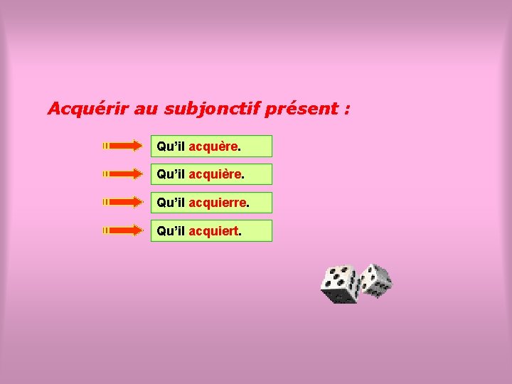 Acquérir au subjonctif présent : Qu’il acquère. Qu’il acquierre. Qu’il acquiert. 