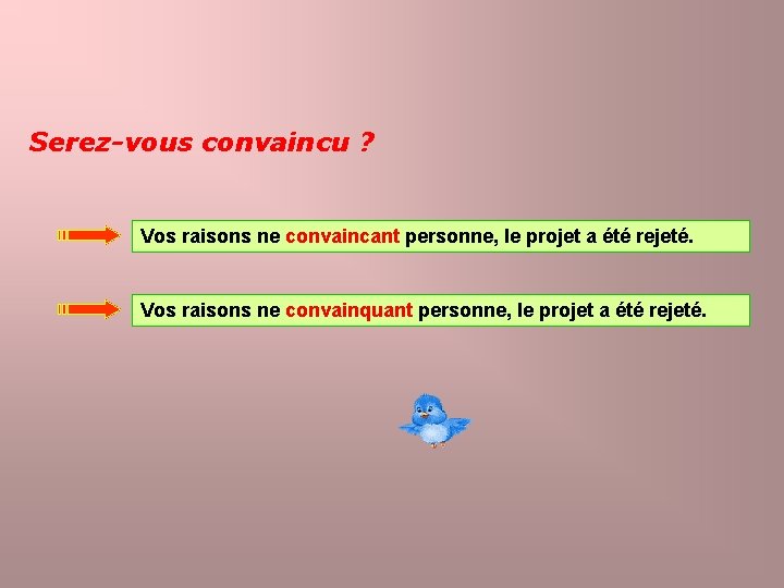 Serez-vous convaincu ? Vos raisons ne convaincant personne, le projet a été rejeté. Vos